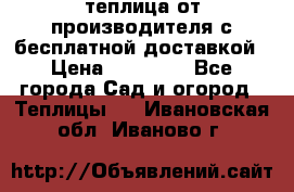 теплица от производителя с бесплатной доставкой › Цена ­ 11 450 - Все города Сад и огород » Теплицы   . Ивановская обл.,Иваново г.